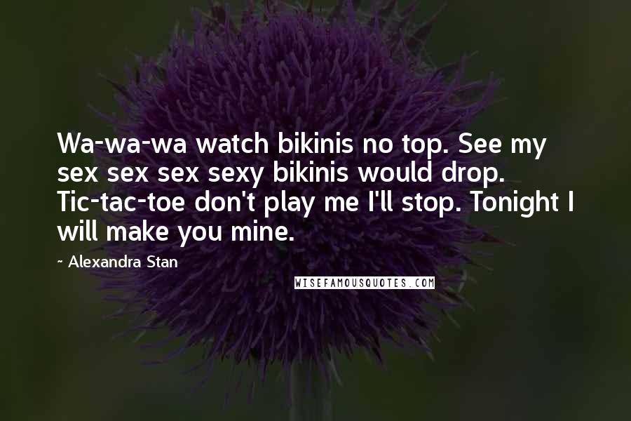Alexandra Stan Quotes: Wa-wa-wa watch bikinis no top. See my sex sex sex sexy bikinis would drop. Tic-tac-toe don't play me I'll stop. Tonight I will make you mine.