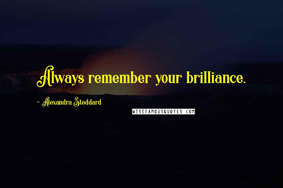 Alexandra Stoddard Quotes: Always remember your brilliance.