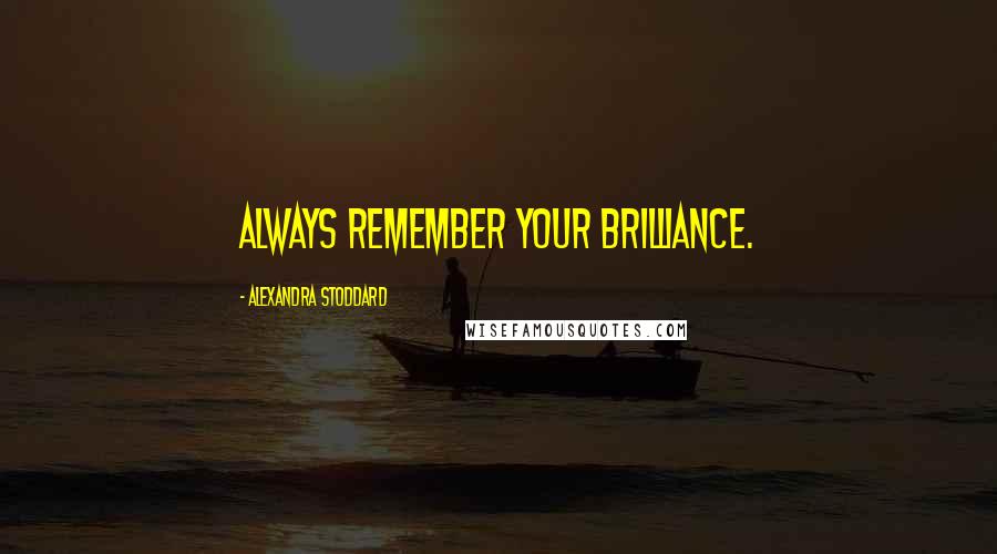 Alexandra Stoddard Quotes: Always remember your brilliance.