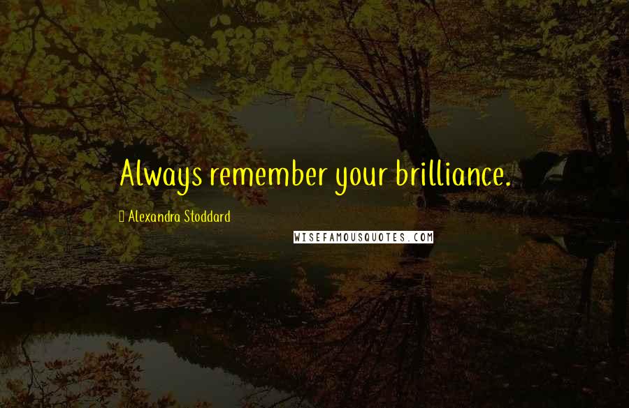 Alexandra Stoddard Quotes: Always remember your brilliance.