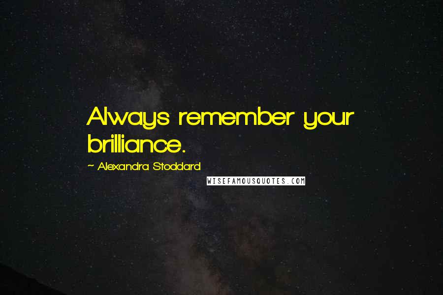 Alexandra Stoddard Quotes: Always remember your brilliance.