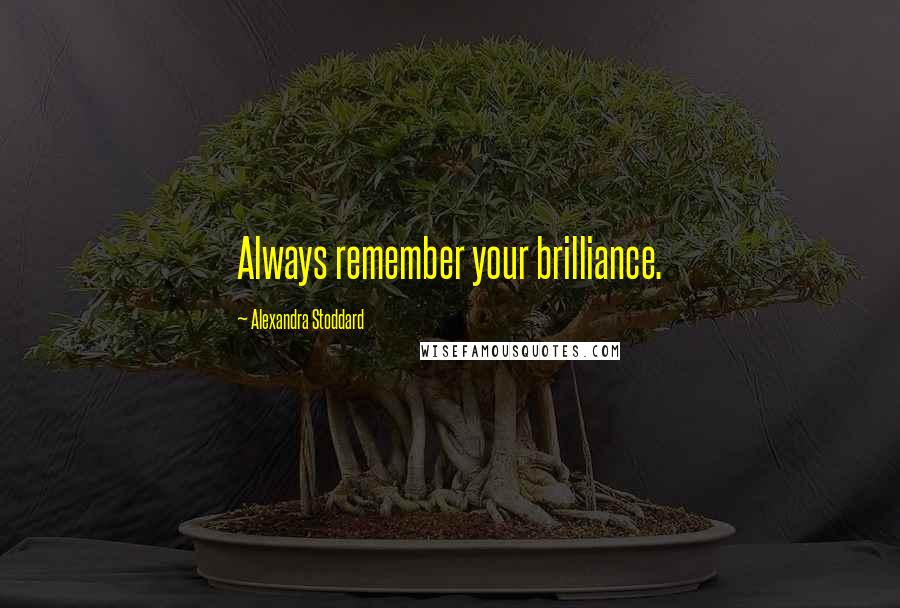 Alexandra Stoddard Quotes: Always remember your brilliance.