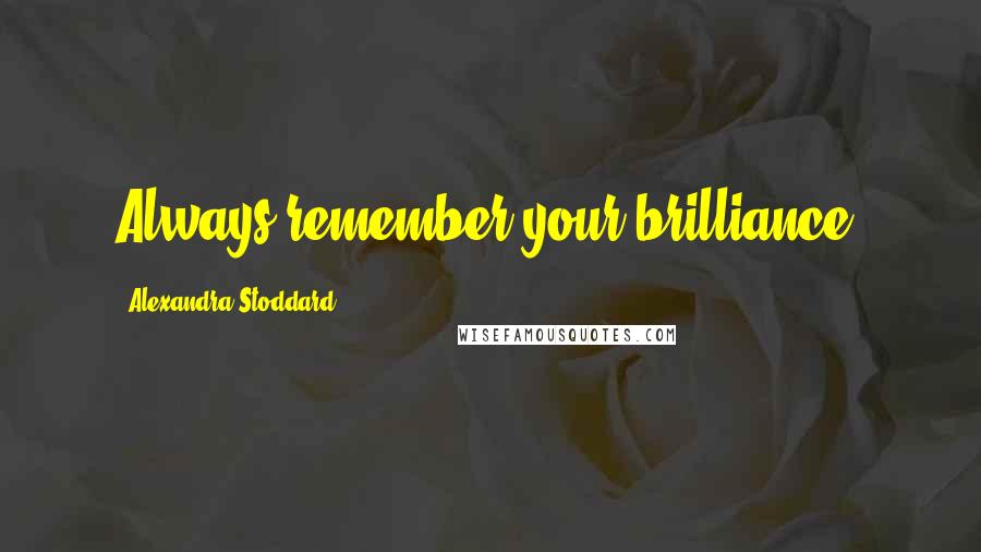 Alexandra Stoddard Quotes: Always remember your brilliance.