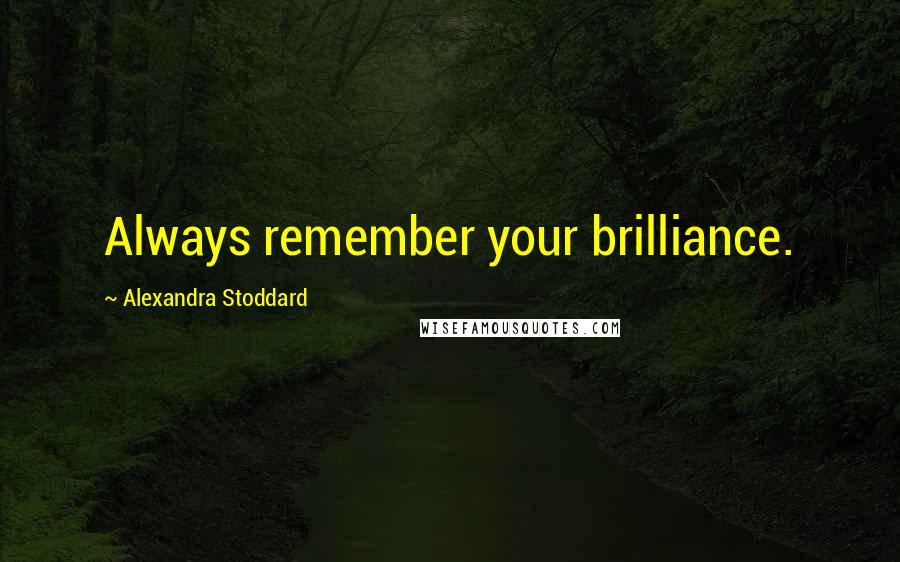 Alexandra Stoddard Quotes: Always remember your brilliance.