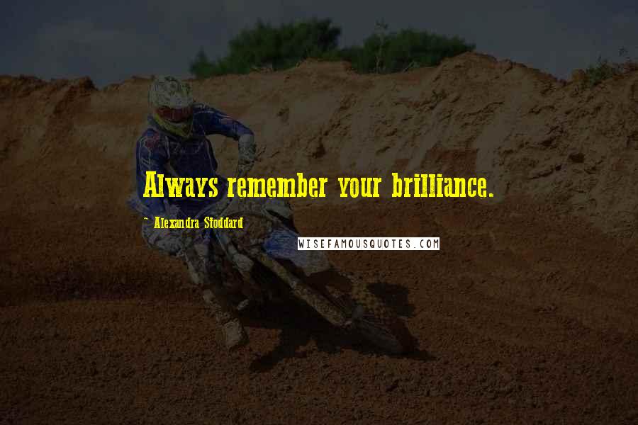 Alexandra Stoddard Quotes: Always remember your brilliance.