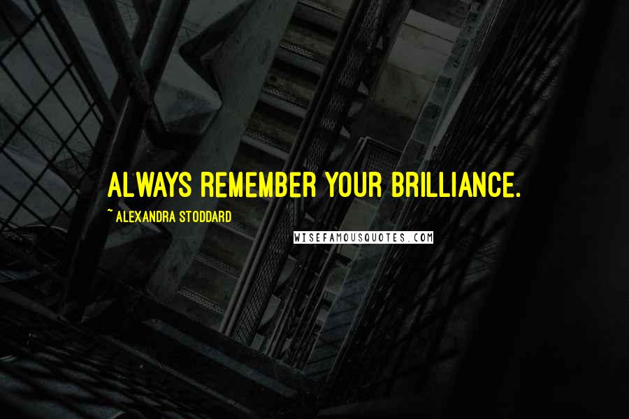 Alexandra Stoddard Quotes: Always remember your brilliance.