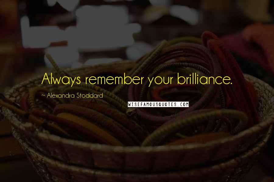 Alexandra Stoddard Quotes: Always remember your brilliance.