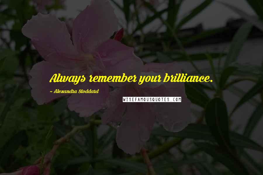 Alexandra Stoddard Quotes: Always remember your brilliance.