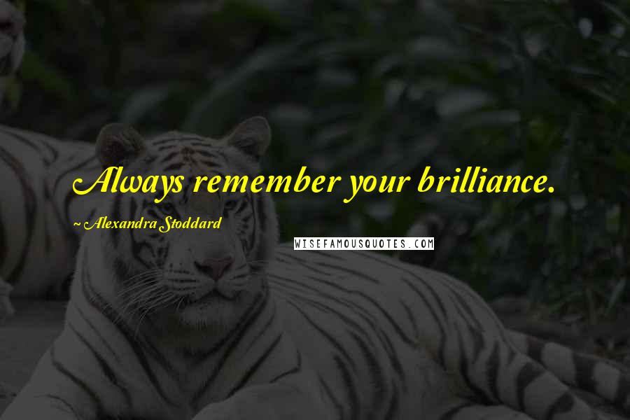 Alexandra Stoddard Quotes: Always remember your brilliance.