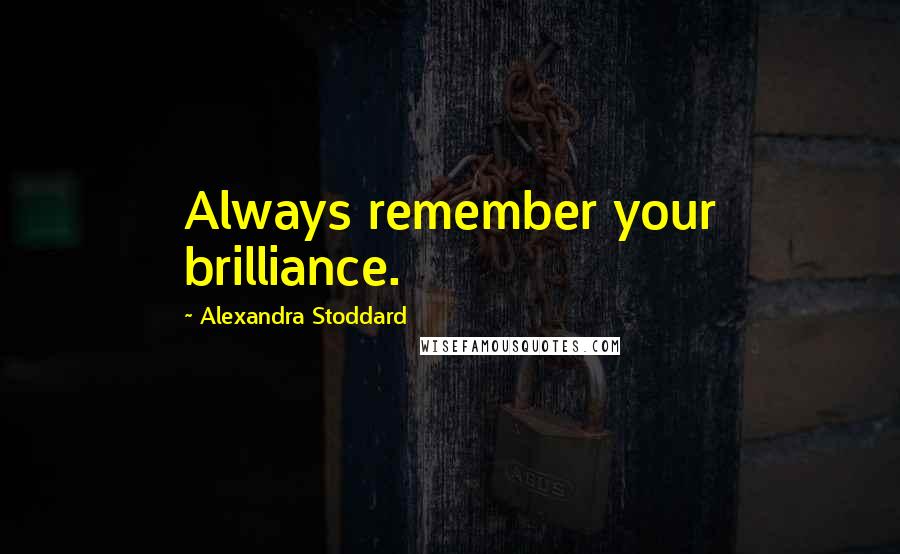 Alexandra Stoddard Quotes: Always remember your brilliance.