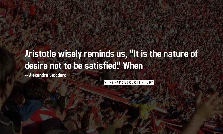 Alexandra Stoddard Quotes: Aristotle wisely reminds us, "It is the nature of desire not to be satisfied." When