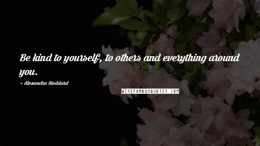 Alexandra Stoddard Quotes: Be kind to yourself, to others and everything around you.