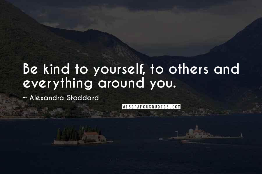 Alexandra Stoddard Quotes: Be kind to yourself, to others and everything around you.