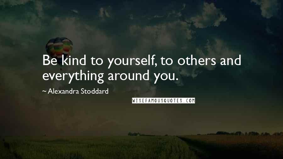 Alexandra Stoddard Quotes: Be kind to yourself, to others and everything around you.