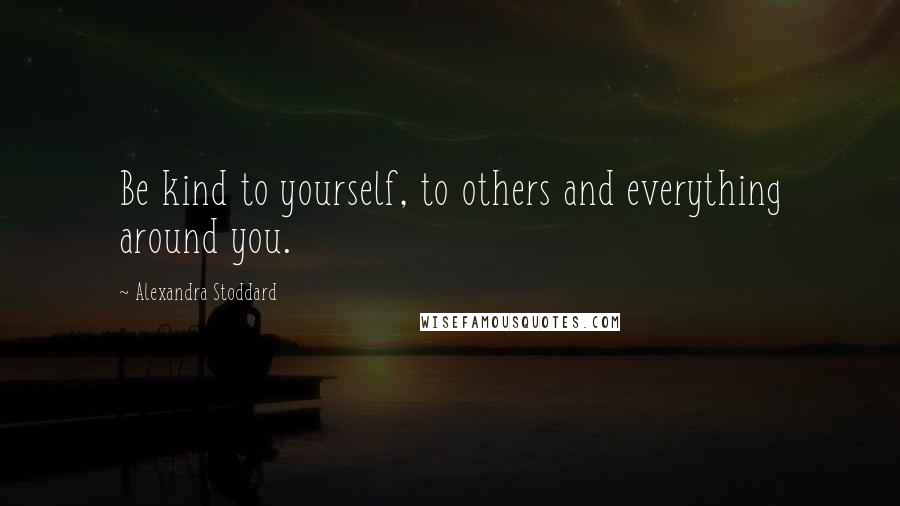 Alexandra Stoddard Quotes: Be kind to yourself, to others and everything around you.