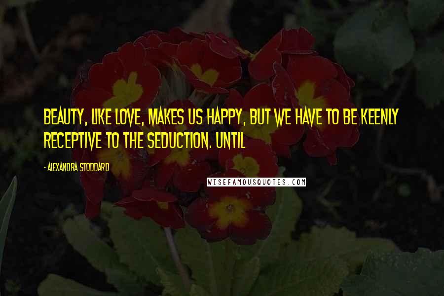 Alexandra Stoddard Quotes: Beauty, like love, makes us happy, but we have to be keenly receptive to the seduction. Until