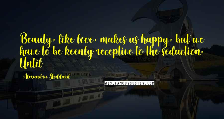 Alexandra Stoddard Quotes: Beauty, like love, makes us happy, but we have to be keenly receptive to the seduction. Until