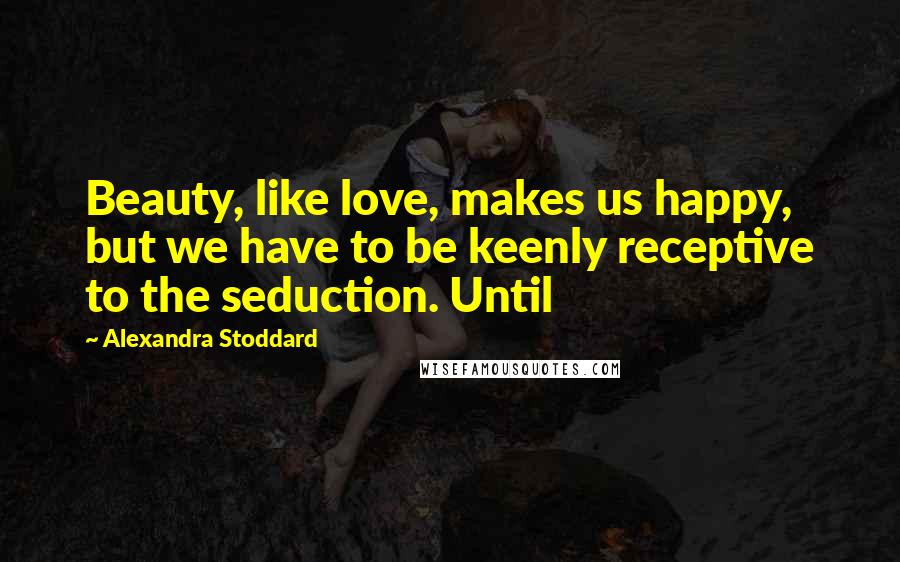 Alexandra Stoddard Quotes: Beauty, like love, makes us happy, but we have to be keenly receptive to the seduction. Until