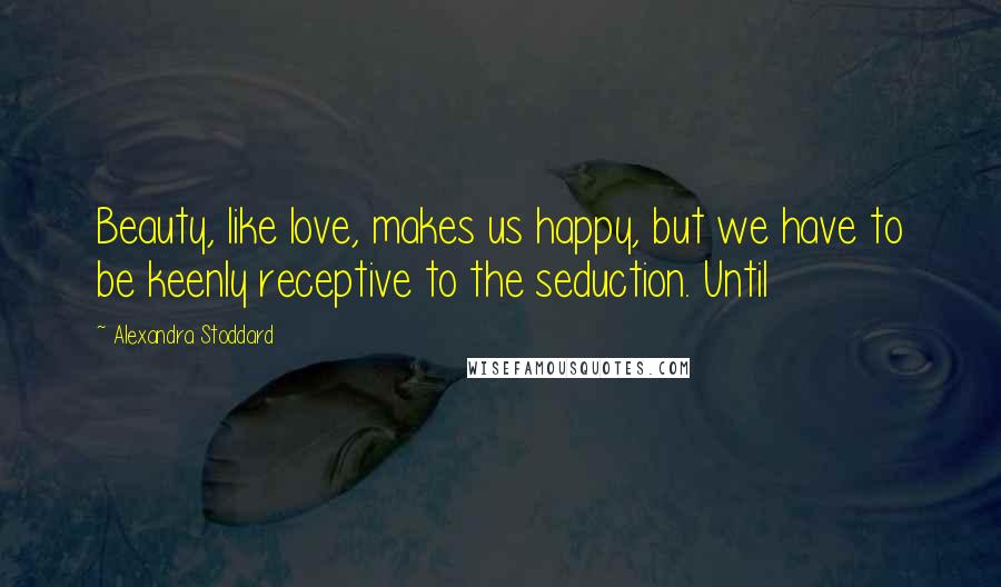 Alexandra Stoddard Quotes: Beauty, like love, makes us happy, but we have to be keenly receptive to the seduction. Until