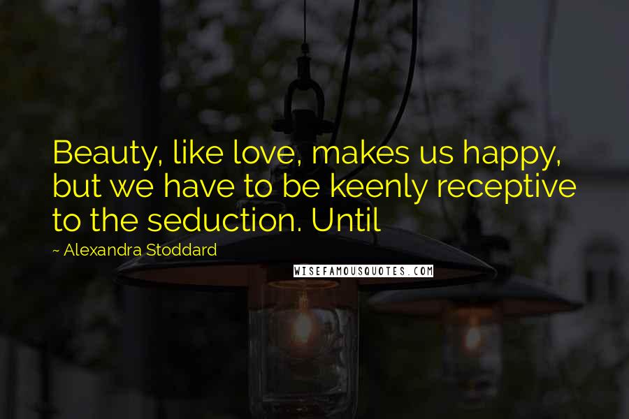 Alexandra Stoddard Quotes: Beauty, like love, makes us happy, but we have to be keenly receptive to the seduction. Until