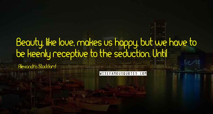 Alexandra Stoddard Quotes: Beauty, like love, makes us happy, but we have to be keenly receptive to the seduction. Until