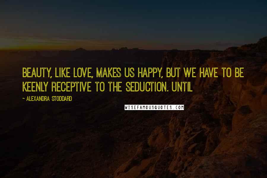 Alexandra Stoddard Quotes: Beauty, like love, makes us happy, but we have to be keenly receptive to the seduction. Until