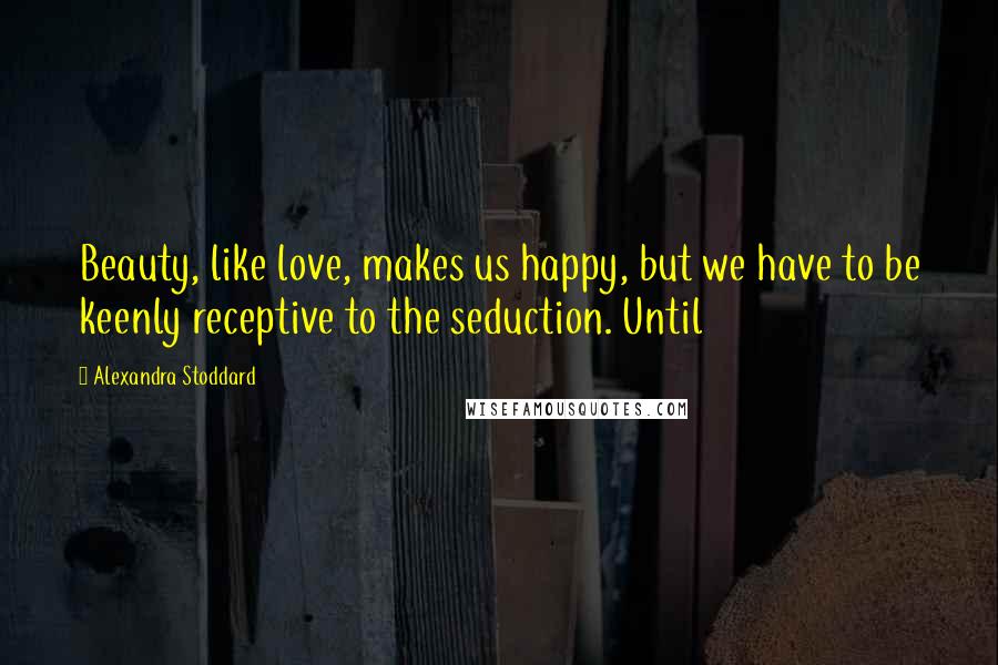 Alexandra Stoddard Quotes: Beauty, like love, makes us happy, but we have to be keenly receptive to the seduction. Until