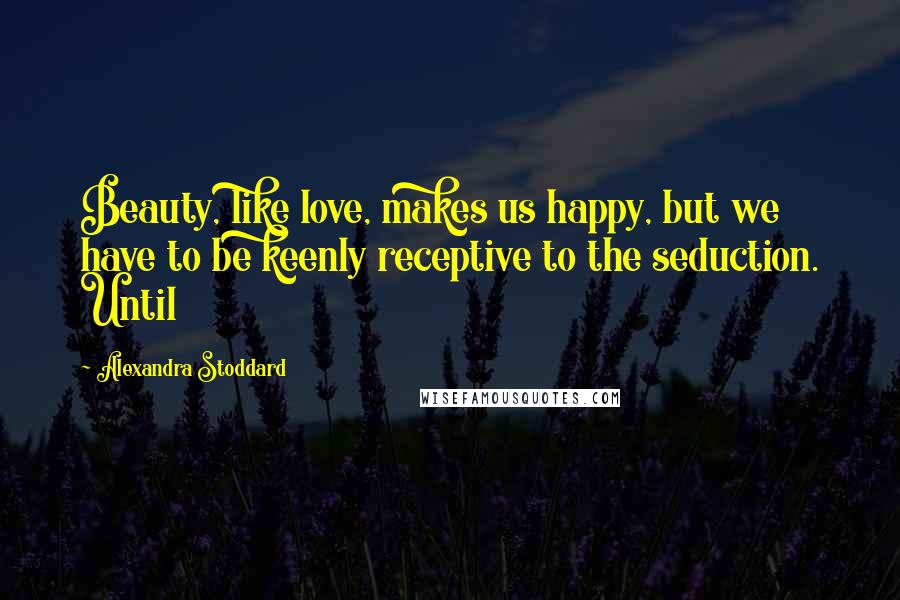 Alexandra Stoddard Quotes: Beauty, like love, makes us happy, but we have to be keenly receptive to the seduction. Until