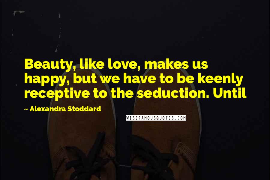 Alexandra Stoddard Quotes: Beauty, like love, makes us happy, but we have to be keenly receptive to the seduction. Until