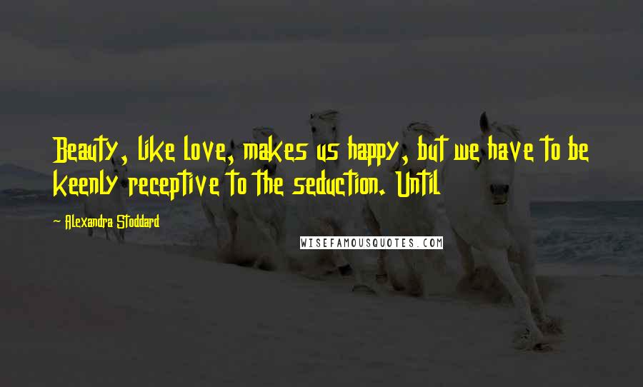 Alexandra Stoddard Quotes: Beauty, like love, makes us happy, but we have to be keenly receptive to the seduction. Until