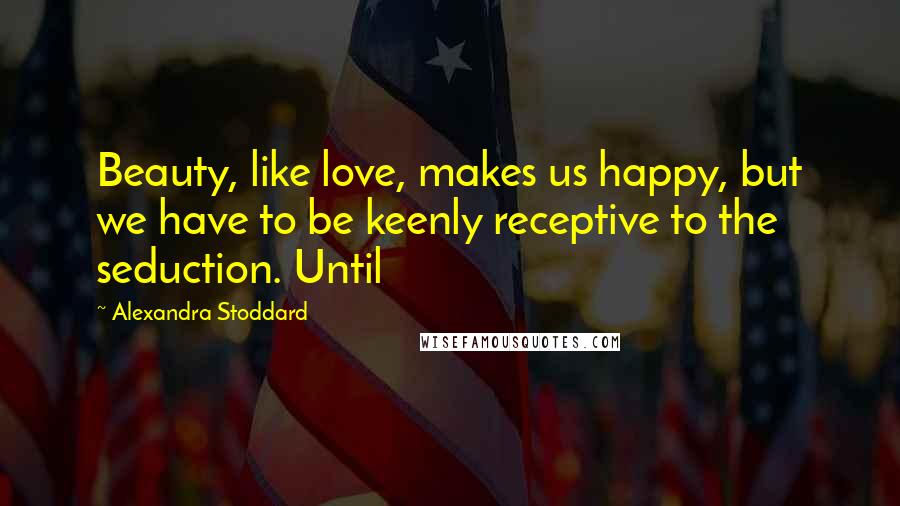 Alexandra Stoddard Quotes: Beauty, like love, makes us happy, but we have to be keenly receptive to the seduction. Until