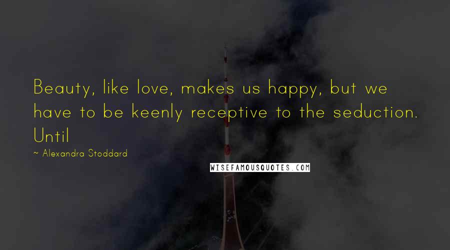 Alexandra Stoddard Quotes: Beauty, like love, makes us happy, but we have to be keenly receptive to the seduction. Until