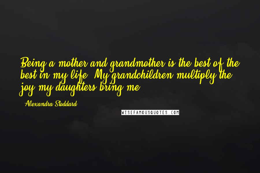 Alexandra Stoddard Quotes: Being a mother and grandmother is the best of the best in my life. My grandchildren multiply the joy my daughters bring me.