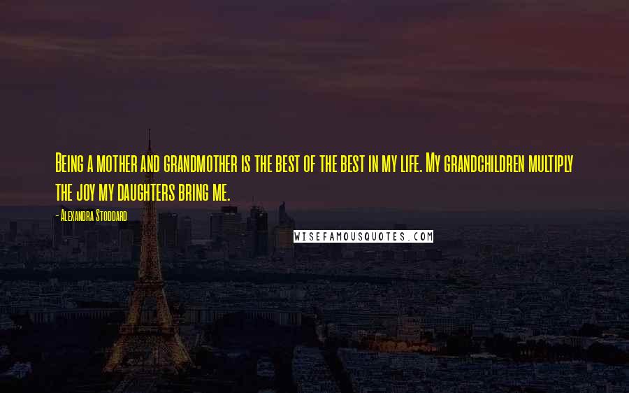 Alexandra Stoddard Quotes: Being a mother and grandmother is the best of the best in my life. My grandchildren multiply the joy my daughters bring me.