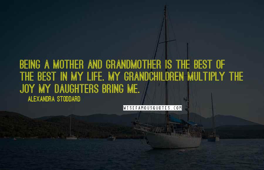 Alexandra Stoddard Quotes: Being a mother and grandmother is the best of the best in my life. My grandchildren multiply the joy my daughters bring me.