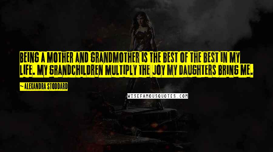 Alexandra Stoddard Quotes: Being a mother and grandmother is the best of the best in my life. My grandchildren multiply the joy my daughters bring me.