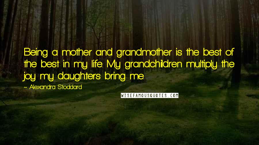 Alexandra Stoddard Quotes: Being a mother and grandmother is the best of the best in my life. My grandchildren multiply the joy my daughters bring me.