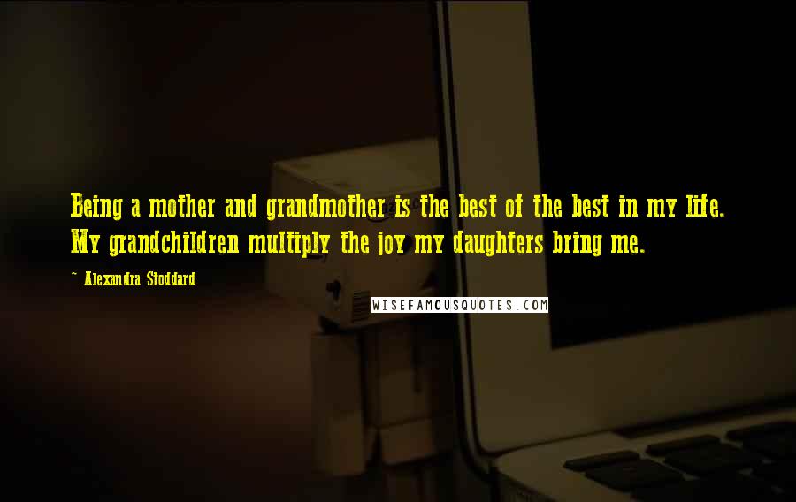 Alexandra Stoddard Quotes: Being a mother and grandmother is the best of the best in my life. My grandchildren multiply the joy my daughters bring me.