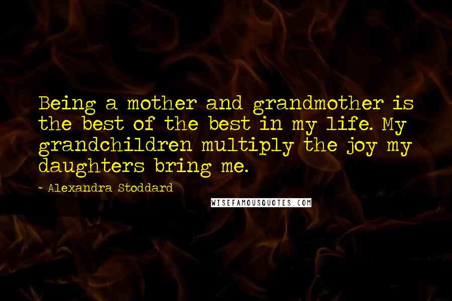 Alexandra Stoddard Quotes: Being a mother and grandmother is the best of the best in my life. My grandchildren multiply the joy my daughters bring me.