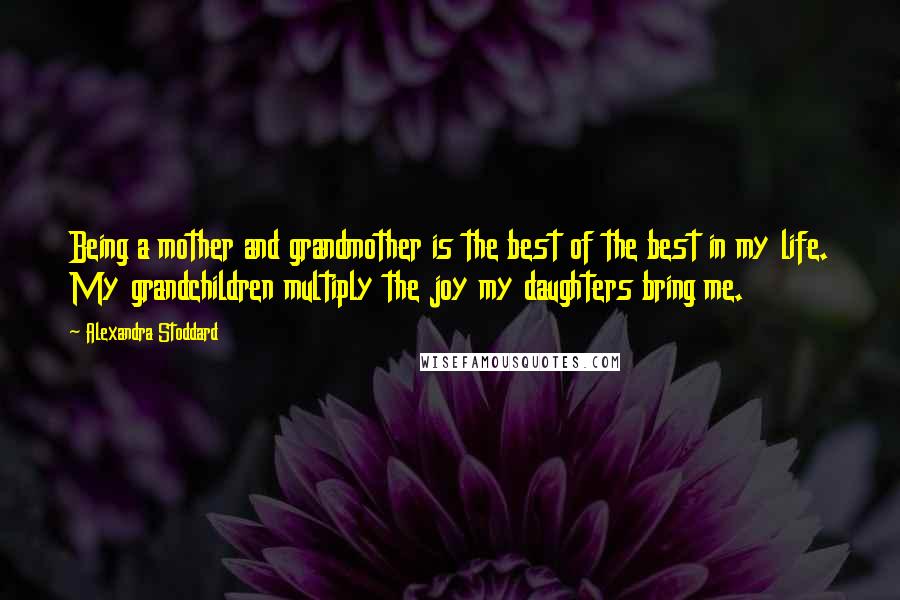 Alexandra Stoddard Quotes: Being a mother and grandmother is the best of the best in my life. My grandchildren multiply the joy my daughters bring me.