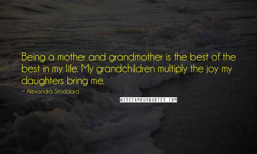 Alexandra Stoddard Quotes: Being a mother and grandmother is the best of the best in my life. My grandchildren multiply the joy my daughters bring me.