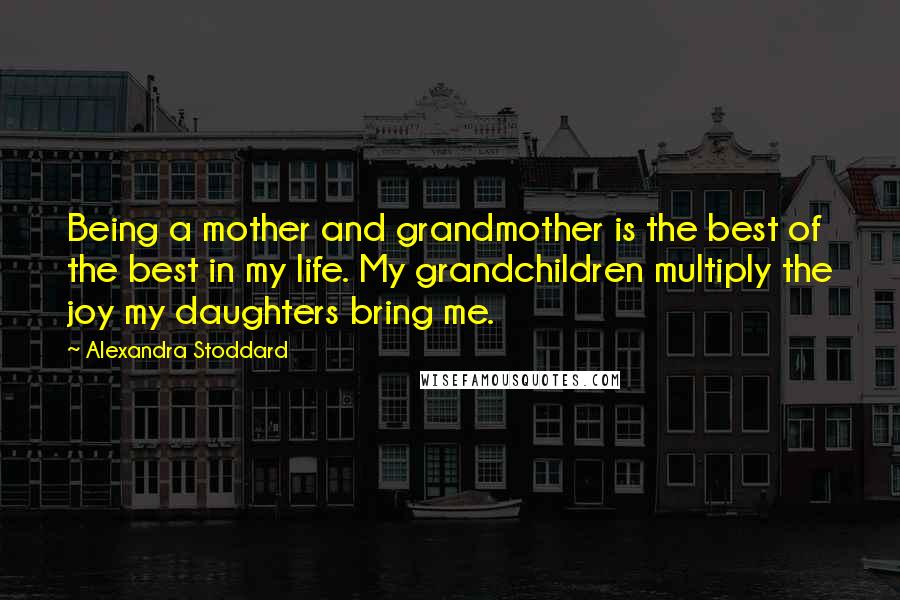 Alexandra Stoddard Quotes: Being a mother and grandmother is the best of the best in my life. My grandchildren multiply the joy my daughters bring me.