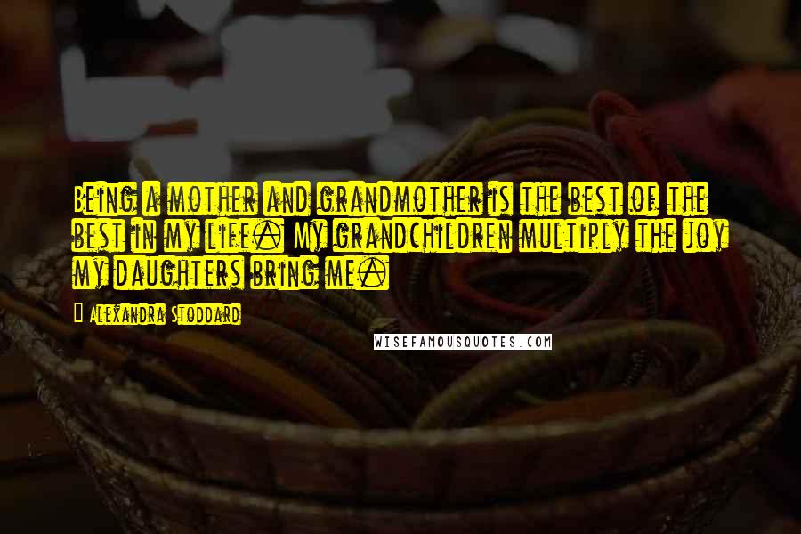 Alexandra Stoddard Quotes: Being a mother and grandmother is the best of the best in my life. My grandchildren multiply the joy my daughters bring me.