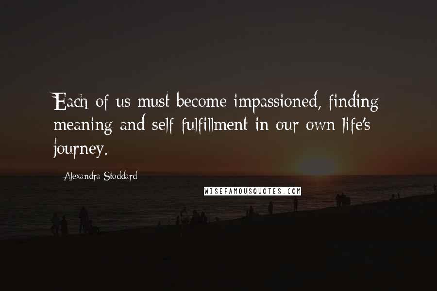 Alexandra Stoddard Quotes: Each of us must become impassioned, finding meaning and self-fulfillment in our own life's journey.