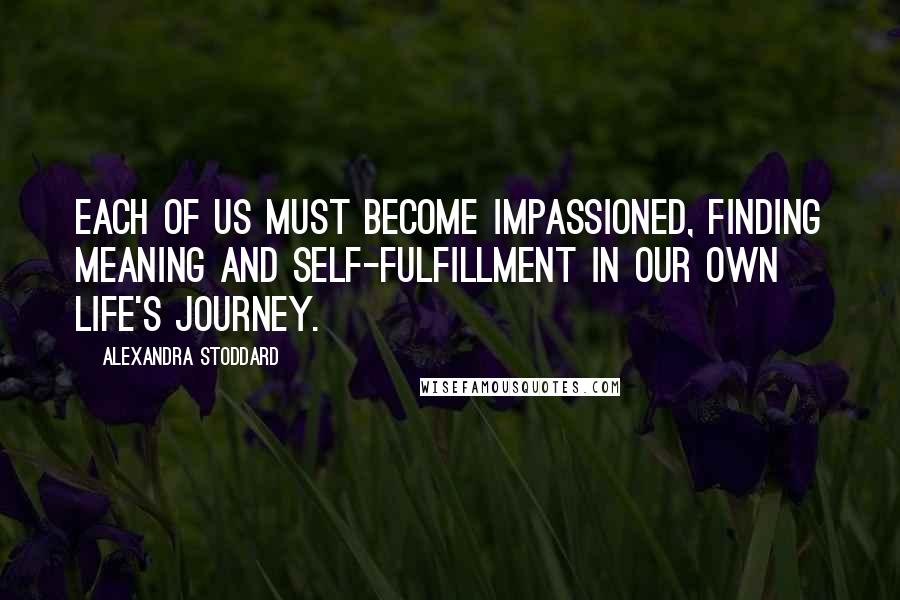 Alexandra Stoddard Quotes: Each of us must become impassioned, finding meaning and self-fulfillment in our own life's journey.