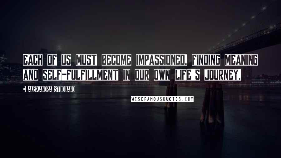 Alexandra Stoddard Quotes: Each of us must become impassioned, finding meaning and self-fulfillment in our own life's journey.