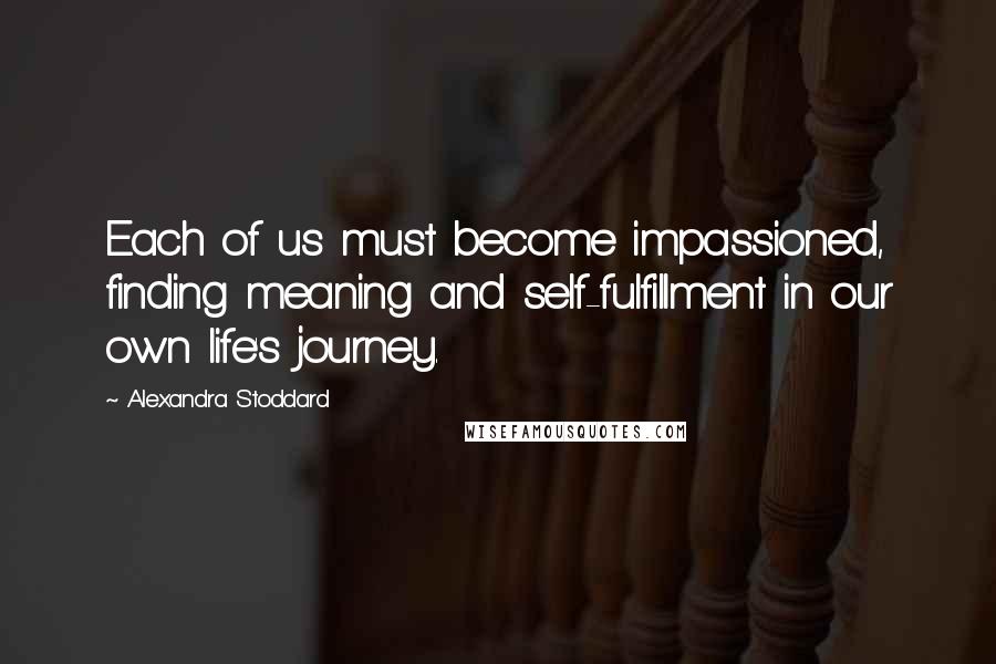 Alexandra Stoddard Quotes: Each of us must become impassioned, finding meaning and self-fulfillment in our own life's journey.