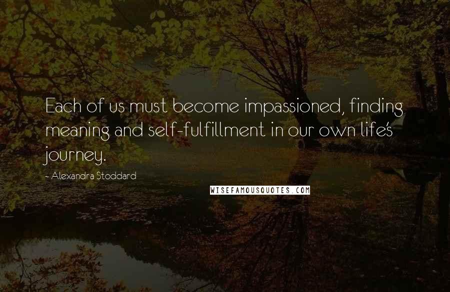 Alexandra Stoddard Quotes: Each of us must become impassioned, finding meaning and self-fulfillment in our own life's journey.