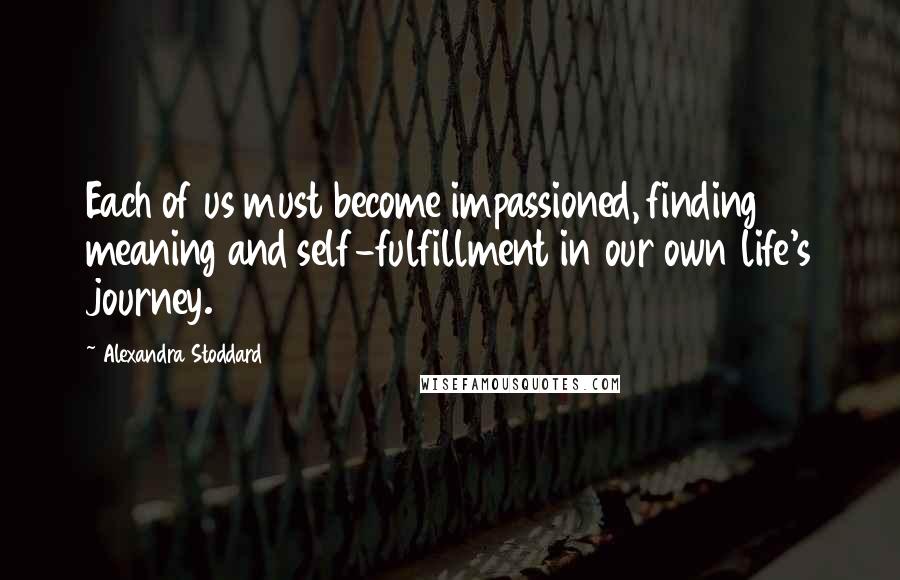 Alexandra Stoddard Quotes: Each of us must become impassioned, finding meaning and self-fulfillment in our own life's journey.