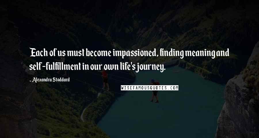 Alexandra Stoddard Quotes: Each of us must become impassioned, finding meaning and self-fulfillment in our own life's journey.